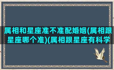 属相和星座准不准配婚姻(属相跟星座哪个准)(属相跟星座有科学依据吗)