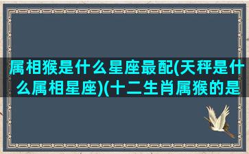 属相猴是什么星座最配(天秤是什么属相星座)(十二生肖属猴的是什么星座)