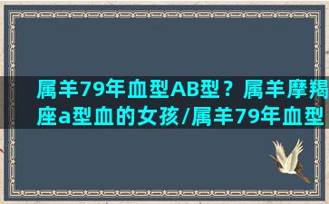 属羊79年血型AB型？属羊摩羯座a型血的女孩/属羊79年血型AB型？属羊摩羯座a型血的女孩-我的网站