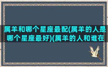 属羊和哪个星座最配(属羊的人是哪个星座最好)(属羊的人和谁在一起最幸福)