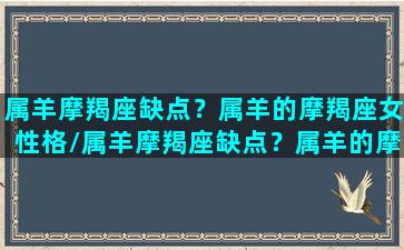 属羊摩羯座缺点？属羊的摩羯座女性格/属羊摩羯座缺点？属羊的摩羯座女性格-我的网站