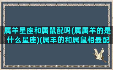 属羊星座和属鼠配吗(属属羊的是什么星座)(属羊的和属鼠相最配吗)