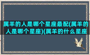 属羊的人是哪个星座最配(属羊的人是哪个星座)(属羊的什么星座最好命)