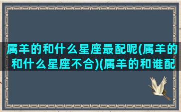 属羊的和什么星座最配呢(属羊的和什么星座不合)(属羊的和谁配)