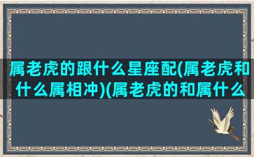 属老虎的跟什么星座配(属老虎和什么属相冲)(属老虎的和属什么的相冲)