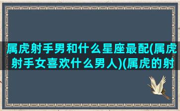 属虎射手男和什么星座最配(属虎射手女喜欢什么男人)(属虎的射手座男)