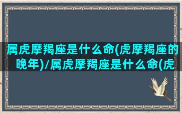 属虎摩羯座是什么命(虎摩羯座的晚年)/属虎摩羯座是什么命(虎摩羯座的晚年)-我的网站