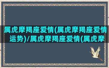 属虎摩羯座爱情(属虎摩羯座爱情运势)/属虎摩羯座爱情(属虎摩羯座爱情运势)-我的网站