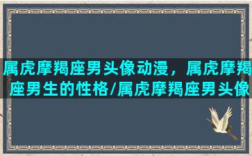 属虎摩羯座男头像动漫，属虎摩羯座男生的性格/属虎摩羯座男头像动漫，属虎摩羯座男生的性格-我的网站