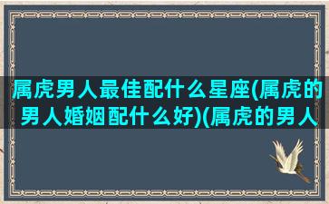 属虎男人最佳配什么星座(属虎的男人婚姻配什么好)(属虎的男人配什么属相)