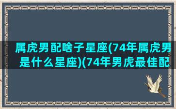 属虎男配啥子星座(74年属虎男是什么星座)(74年男虎最佳配偶属相)