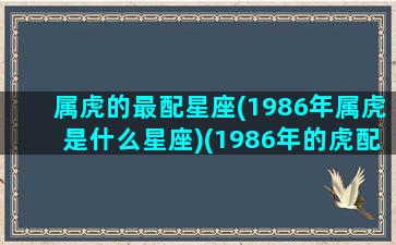 属虎的最配星座(1986年属虎是什么星座)(1986年的虎配哪个属性)