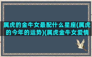 属虎的金牛女最配什么星座(属虎的今年的运势)(属虎金牛女爱情)