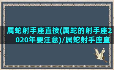 属蛇射手座直接(属蛇的射手座2020年要注意)/属蛇射手座直接(属蛇的射手座2020年要注意)-我的网站