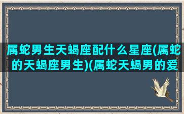 属蛇男生天蝎座配什么星座(属蛇的天蝎座男生)(属蛇天蝎男的爱情分析)