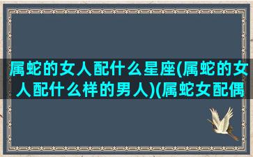 属蛇的女人配什么星座(属蛇的女人配什么样的男人)(属蛇女配偶最佳的生肖)