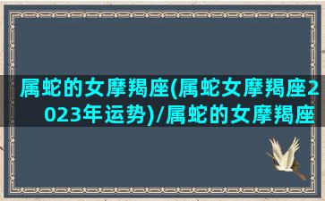 属蛇的女摩羯座(属蛇女摩羯座2023年运势)/属蛇的女摩羯座(属蛇女摩羯座2023年运势)-我的网站