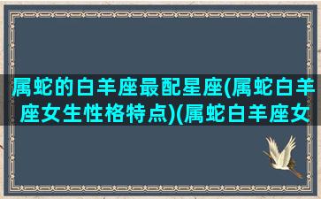 属蛇的白羊座最配星座(属蛇白羊座女生性格特点)(属蛇白羊座女生婚配)