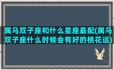 属马双子座和什么星座最配(属马双子座什么时候会有好的桃花运)(属马双子座是什么意思)