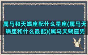 属马和天蝎座配什么星座(属马天蝎座和什么最配)(属马天蝎座男生的爱情)