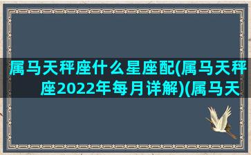 属马天秤座什么星座配(属马天秤座2022年每月详解)(属马天秤座男生的命运)