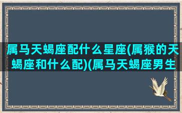 属马天蝎座配什么星座(属猴的天蝎座和什么配)(属马天蝎座男生的感情)