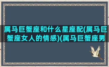 属马巨蟹座和什么星座配(属马巨蟹座女人的情感)(属马巨蟹座男生性格)