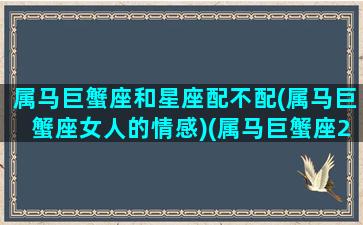 属马巨蟹座和星座配不配(属马巨蟹座女人的情感)(属马巨蟹座2021年运势及运程详解)