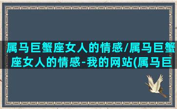 属马巨蟹座女人的情感/属马巨蟹座女人的情感-我的网站(属马巨蟹座女生)