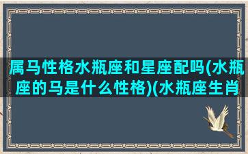 属马性格水瓶座和星座配吗(水瓶座的马是什么性格)(水瓶座生肖马)