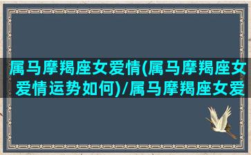 属马摩羯座女爱情(属马摩羯座女爱情运势如何)/属马摩羯座女爱情(属马摩羯座女爱情运势如何)-我的网站