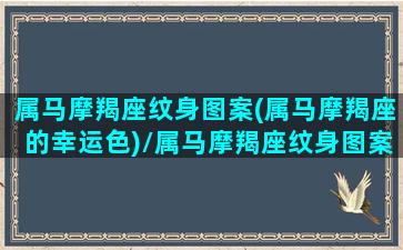 属马摩羯座纹身图案(属马摩羯座的幸运色)/属马摩羯座纹身图案(属马摩羯座的幸运色)-我的网站