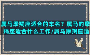 属马摩羯座适合的车名？属马的摩羯座适合什么工作/属马摩羯座适合的车名？属马的摩羯座适合什么工作-我的网站