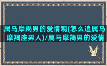 属马摩羯男的爱情观(怎么追属马摩羯座男人)/属马摩羯男的爱情观(怎么追属马摩羯座男人)-我的网站