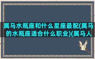 属马水瓶座和什么星座最配(属马的水瓶座适合什么职业)(属马人水瓶座的永远最旺的颜色)