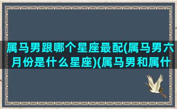 属马男跟哪个星座最配(属马男六月份是什么星座)(属马男和属什么相配)