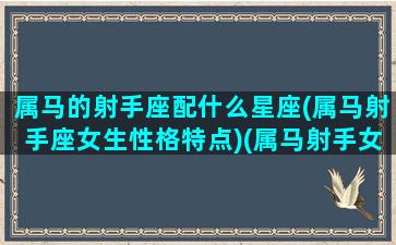 属马的射手座配什么星座(属马射手座女生性格特点)(属马射手女的性格特征)