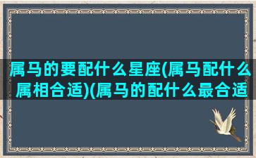 属马的要配什么星座(属马配什么属相合适)(属马的配什么最合适)