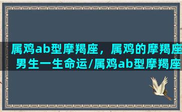 属鸡ab型摩羯座，属鸡的摩羯座男生一生命运/属鸡ab型摩羯座，属鸡的摩羯座男生一生命运-我的网站