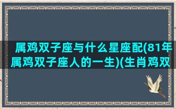 属鸡双子座与什么星座配(81年属鸡双子座人的一生)(生肖鸡双子座)