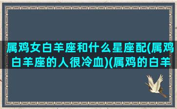 属鸡女白羊座和什么星座配(属鸡白羊座的人很冷血)(属鸡的白羊座男生喜欢什么样的女生)