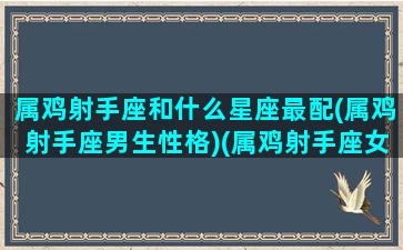 属鸡射手座和什么星座最配(属鸡射手座男生性格)(属鸡射手座女生优缺点)