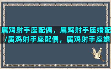 属鸡射手座配偶，属鸡射手座婚配/属鸡射手座配偶，属鸡射手座婚配-我的网站