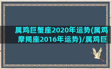 属鸡巨蟹座2020年运势(属鸡摩羯座2016年运势)/属鸡巨蟹座2020年运势(属鸡摩羯座2016年运势)-我的网站