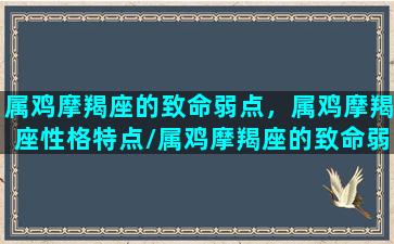 属鸡摩羯座的致命弱点，属鸡摩羯座性格特点/属鸡摩羯座的致命弱点，属鸡摩羯座性格特点-我的网站