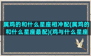 属鸡的和什么星座相冲配(属鸡的和什么星座最配)(鸡与什么星座相配)