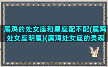 属鸡的处女座和星座配不配(属鸡处女座明星)(属鸡处女座的灵魂伴侣是)