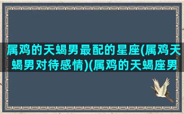 属鸡的天蝎男最配的星座(属鸡天蝎男对待感情)(属鸡的天蝎座男人忌讳什么)