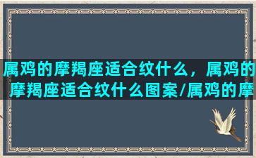 属鸡的摩羯座适合纹什么，属鸡的摩羯座适合纹什么图案/属鸡的摩羯座适合纹什么，属鸡的摩羯座适合纹什么图案-我的网站