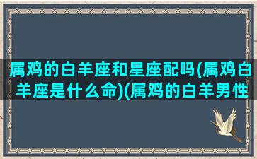 属鸡的白羊座和星座配吗(属鸡白羊座是什么命)(属鸡的白羊男性格分析)